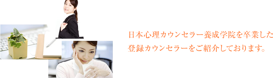 日本心理カウンセラー養成学院を卒業した登録カウンセラーをご紹介しております。